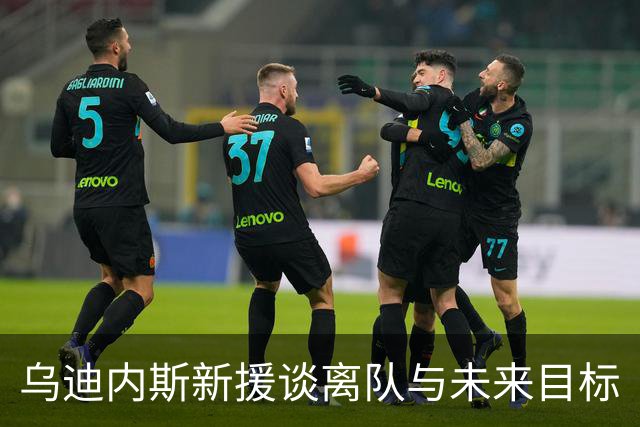 乌迪内斯新援谈离队与未来目标